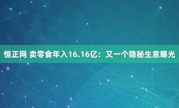 恒正网 卖零食年入16.16亿：又一个隐秘生意曝光