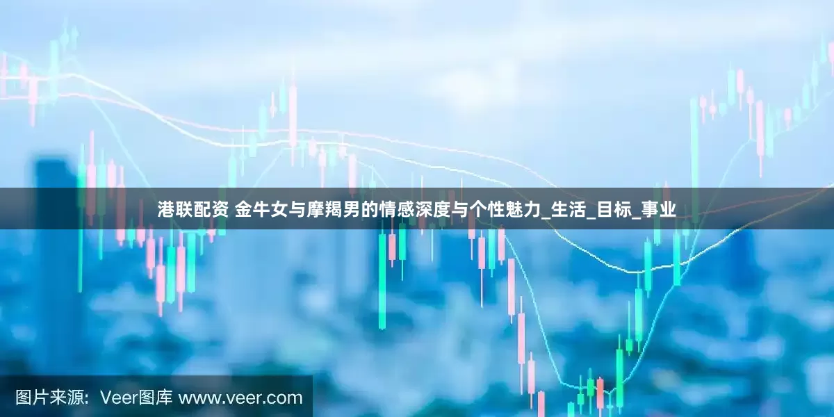 港联配资 金牛女与摩羯男的情感深度与个性魅力_生活_目标_事业