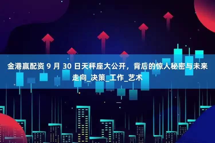 金港赢配资 9 月 30 日天秤座大公开，背后的惊人秘密与未来走向_决策_工作_艺术