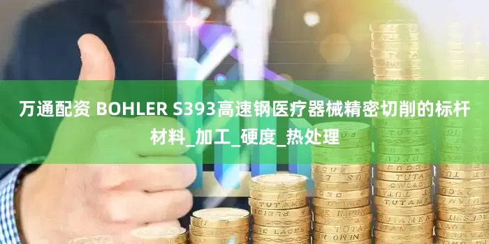 万通配资 BOHLER S393高速钢医疗器械精密切削的标杆材料_加工_硬度_热处理