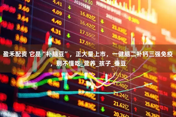 盈禾配资 它是“补脑豆”，正大量上市，一健脑二补钙三强免疫，别不懂吃_营养_孩子_蚕豆
