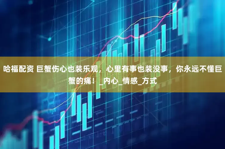 哈福配资 巨蟹伤心也装乐观，心里有事也装没事，你永远不懂巨蟹的痛！_内心_情感_方式