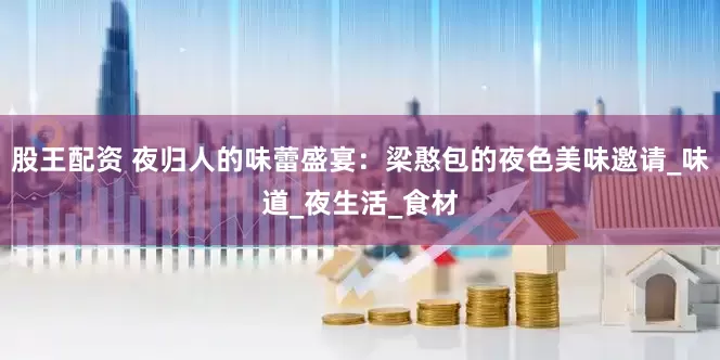 股王配资 夜归人的味蕾盛宴：梁憨包的夜色美味邀请_味道_夜生活_食材