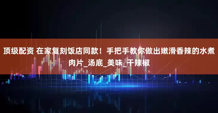 顶级配资 在家复刻饭店同款！手把手教你做出嫩滑香辣的水煮肉片_汤底_美味_干辣椒