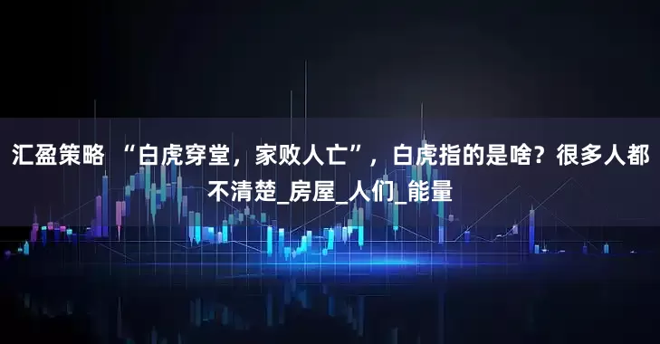 汇盈策略  “白虎穿堂，家败人亡”，白虎指的是啥？很多人都不清楚_房屋_人们_能量