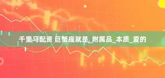 千里马配资 巨蟹座就是_附属品_本质_爱的