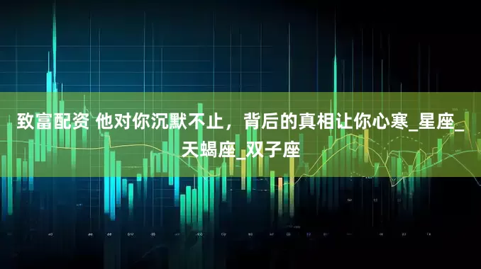 致富配资 他对你沉默不止，背后的真相让你心寒_星座_天蝎座_双子座
