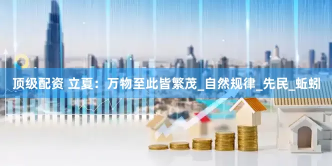 顶级配资 立夏：万物至此皆繁茂_自然规律_先民_蚯蚓