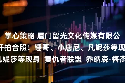 掌心策略 厦门留光文化传媒有限公司：《复联5》开拍合照！锤哥、小唐尼、凡妮莎等现身_复仇者联盟_乔纳森·梅杰斯_罗素