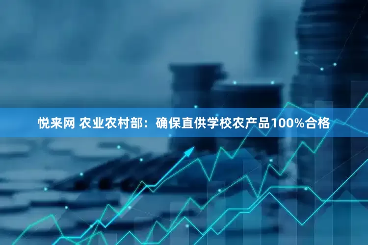 悦来网 农业农村部：确保直供学校农产品100%合格
