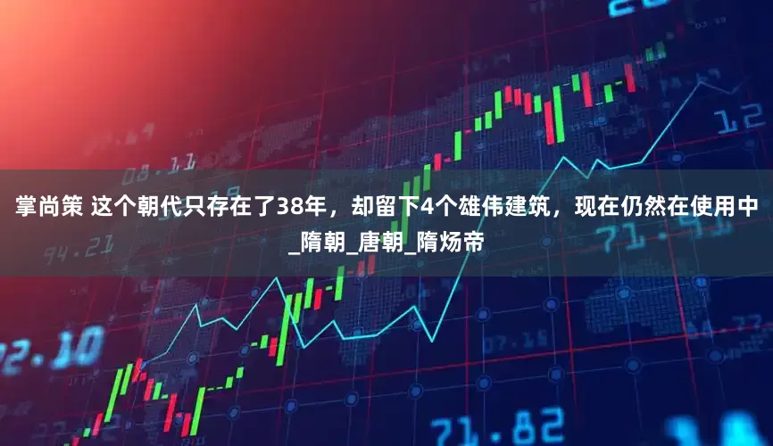 掌尚策 这个朝代只存在了38年，却留下4个雄伟建筑，现在仍然在使用中_隋朝_唐朝_隋炀帝