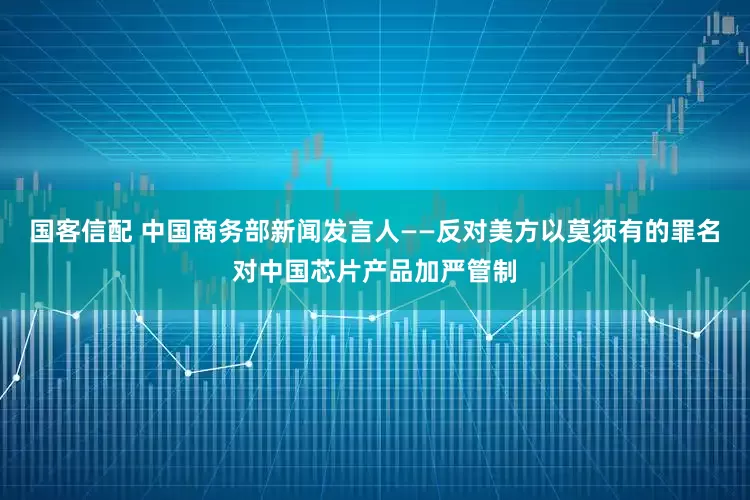 国客信配 中国商务部新闻发言人——反对美方以莫须有的罪名对中国芯片产品加严管制