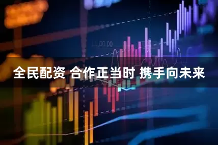 全民配资 合作正当时 携手向未来