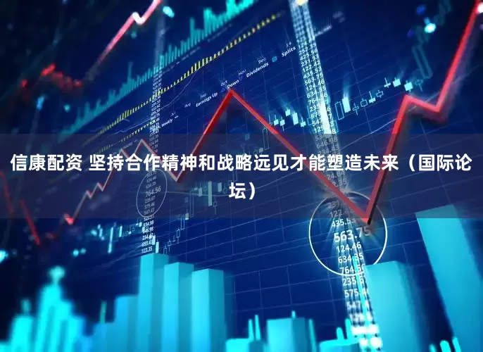 信康配资 坚持合作精神和战略远见才能塑造未来（国际论坛）