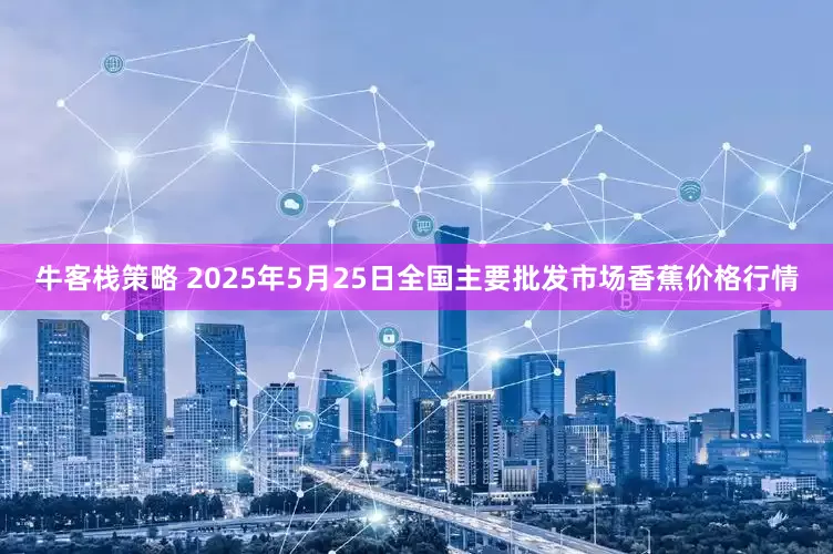 牛客栈策略 2025年5月25日全国主要批发市场香蕉价格行情