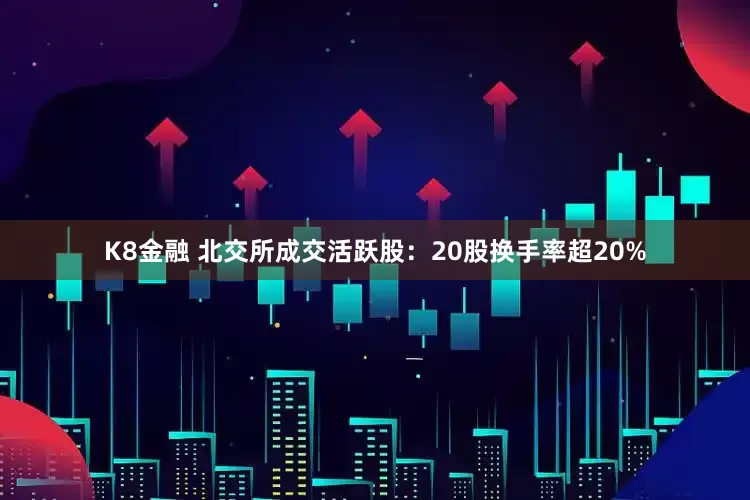 K8金融 北交所成交活跃股：20股换手率超20%