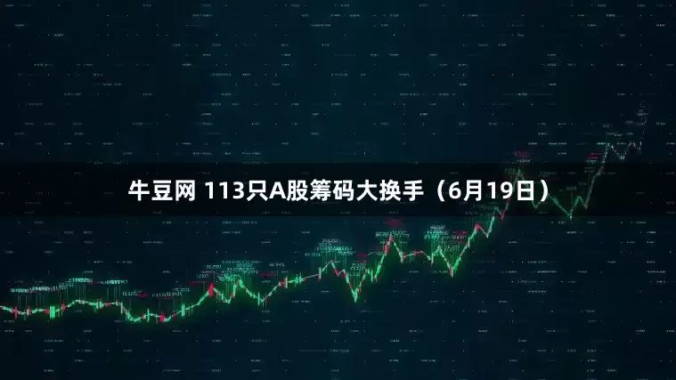 牛豆网 113只A股筹码大换手（6月19日）