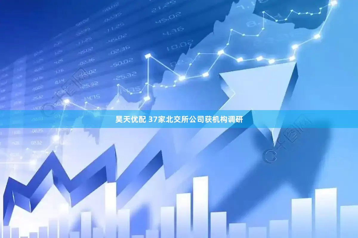 昊天优配 37家北交所公司获机构调研