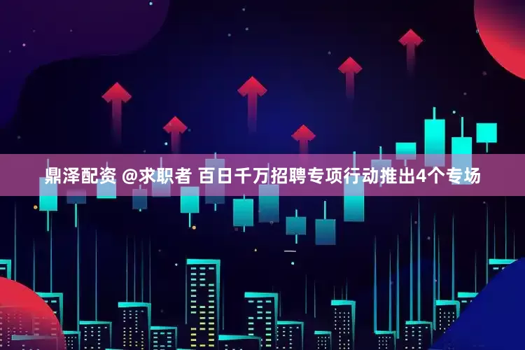 鼎泽配资 @求职者 百日千万招聘专项行动推出4个专场