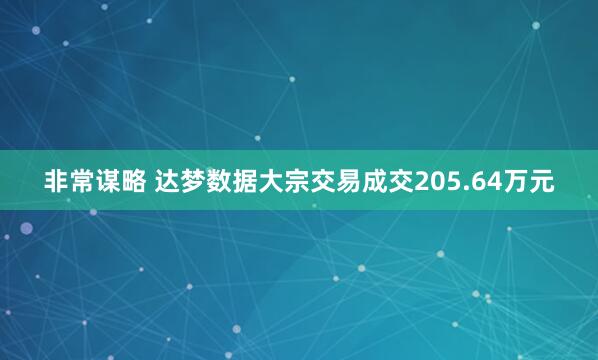 非常谋略 达梦数据大宗交易成交205.64万元