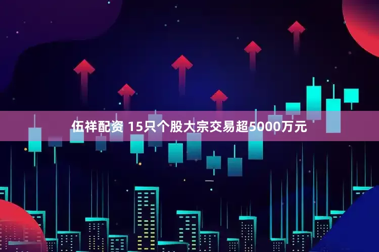 伍祥配资 15只个股大宗交易超5000万元