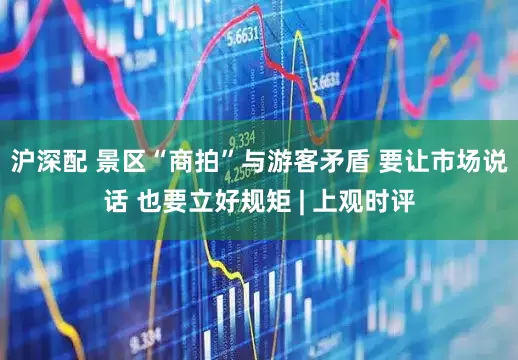 沪深配 景区“商拍”与游客矛盾 要让市场说话 也要立好规矩 | 上观时评