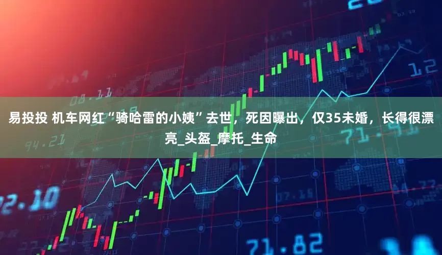 易投投 机车网红“骑哈雷的小姨”去世，死因曝出，仅35未婚，长得很漂亮_头盔_摩托_生命