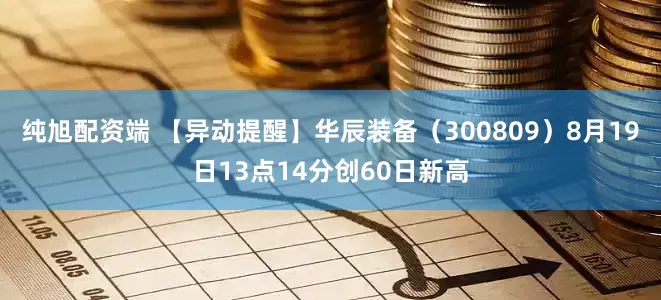 纯旭配资端 【异动提醒】华辰装备（300809）8月19日13点14分创60日新高