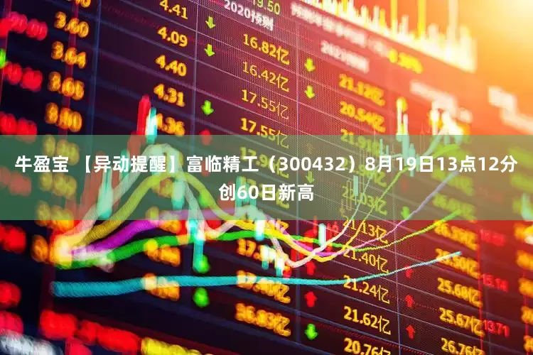 牛盈宝 【异动提醒】富临精工（300432）8月19日13点12分创60日新高