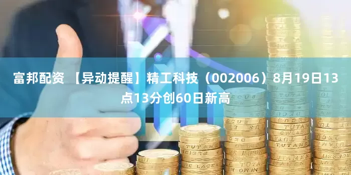 富邦配资 【异动提醒】精工科技（002006）8月19日13点13分创60日新高