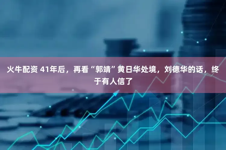 火牛配资 41年后，再看“郭靖”黄日华处境，刘德华的话，终于有人信了