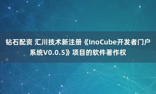 钻石配资 汇川技术新注册《InoCube开发者门户系统V0.0.5》项目的软件著作权