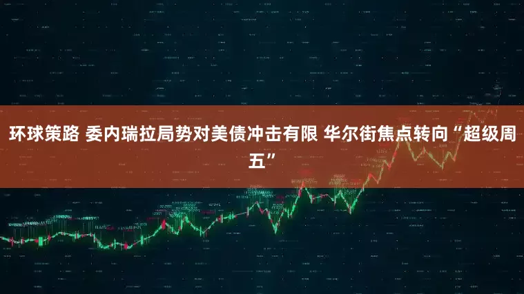环球策路 委内瑞拉局势对美债冲击有限 华尔街焦点转向“超级周五”