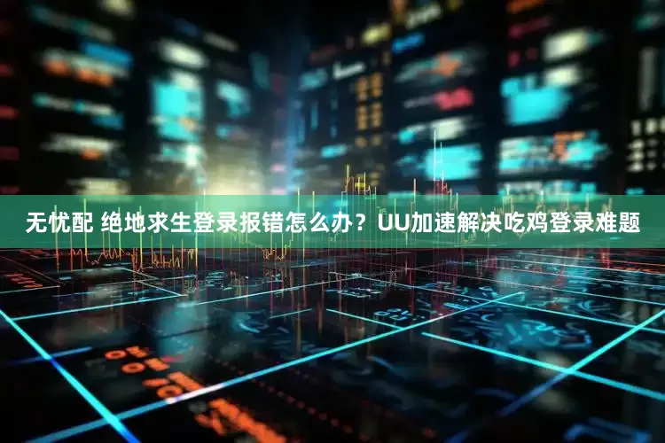 无忧配 绝地求生登录报错怎么办？UU加速解决吃鸡登录难题