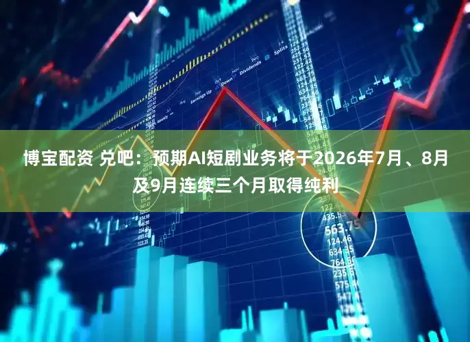 博宝配资 兑吧：预期AI短剧业务将于2026年7月、8月及9月连续三个月取得纯利
