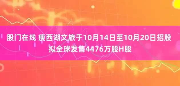 股门在线 瘦西湖文旅于10月14日至10月20日招股 拟全球发售4476万股H股